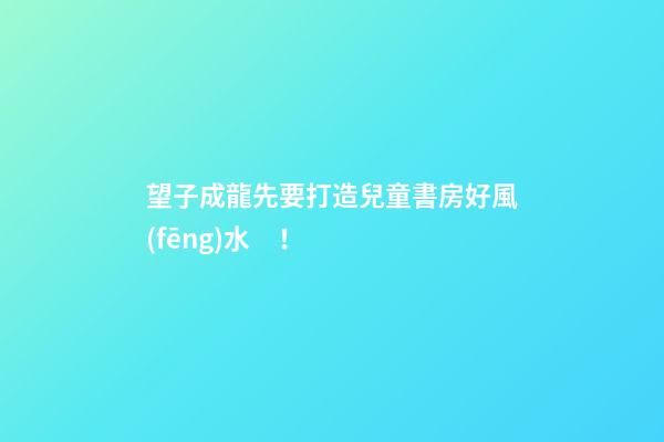 望子成龍先要打造兒童書房好風(fēng)水！